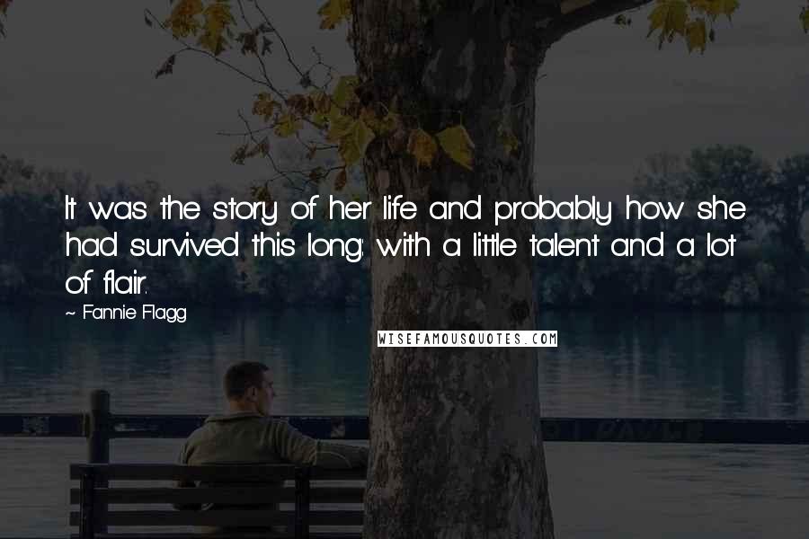 Fannie Flagg quotes: It was the story of her life and probably how she had survived this long: with a little talent and a lot of flair. Fannie Flagg quotes: It was the story of her life and probably how she had survived this long: with a little talent and a lot of flair.