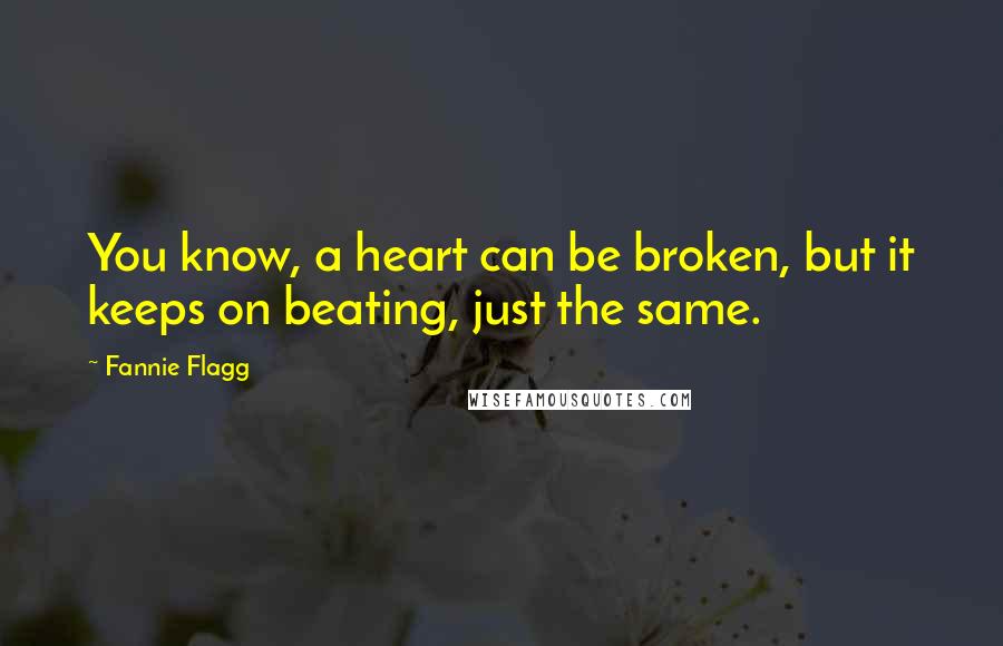 Fannie Flagg quotes: You know, a heart can be broken, but it keeps on beating, just the same.
