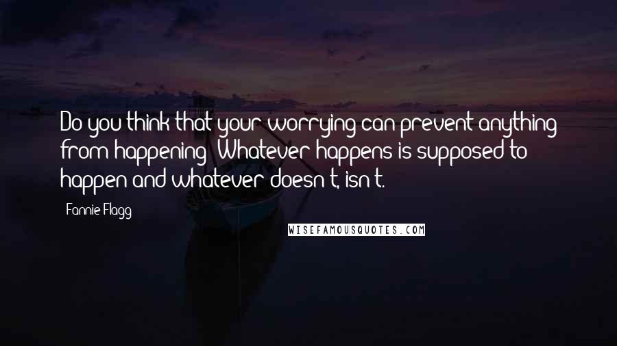 Fannie Flagg quotes: Do you think that your worrying can prevent anything from happening? Whatever happens is supposed to happen and whatever doesn't, isn't.