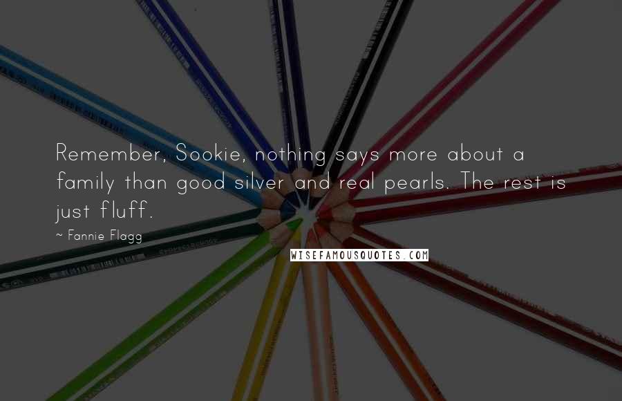 Fannie Flagg quotes: Remember, Sookie, nothing says more about a family than good silver and real pearls. The rest is just fluff. Fannie Flagg quotes: Remember, Sookie, nothing says more about a family than good silver and real pearls. The rest is just fluff.