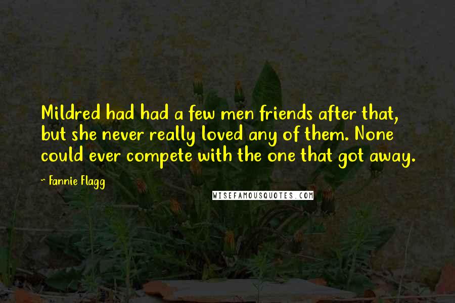Fannie Flagg quotes: Mildred had had a few men friends after that, but she never really loved any of them. None could ever compete with the one that got away. Fannie Flagg quotes: Mildred had had a few men friends after that, but she never really loved any of them. None could ever compete with the one that got away.