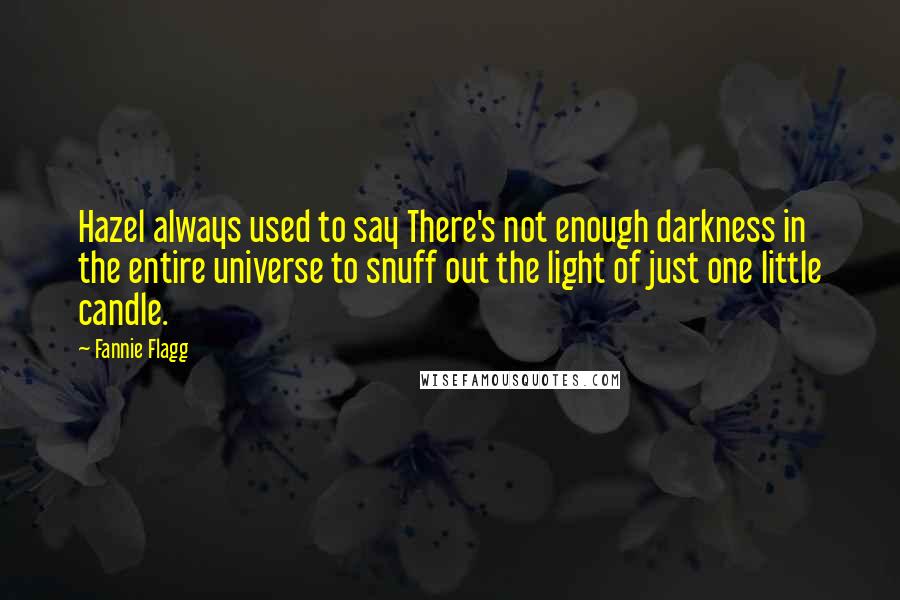 Fannie Flagg quotes: Hazel always used to say There's not enough darkness in the entire universe to snuff out the light of just one little candle. Fannie Flagg quotes: Hazel always used to say There's not enough darkness in the entire universe to snuff out the light of just one little candle.