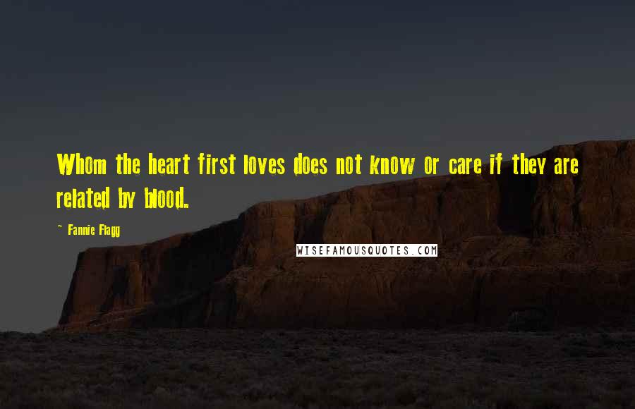 Fannie Flagg quotes: Whom the heart first loves does not know or care if they are related by blood.
