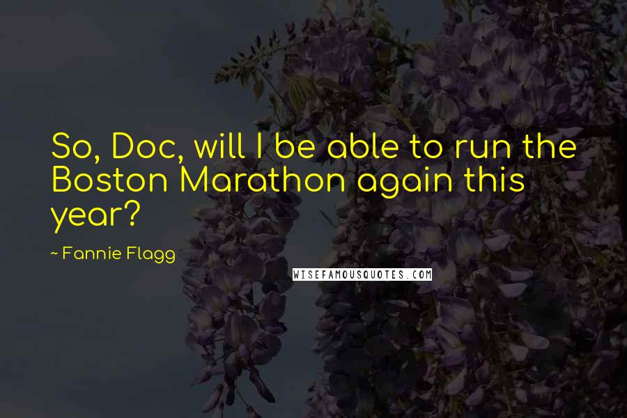 Fannie Flagg quotes: So, Doc, will I be able to run the Boston Marathon again this year?