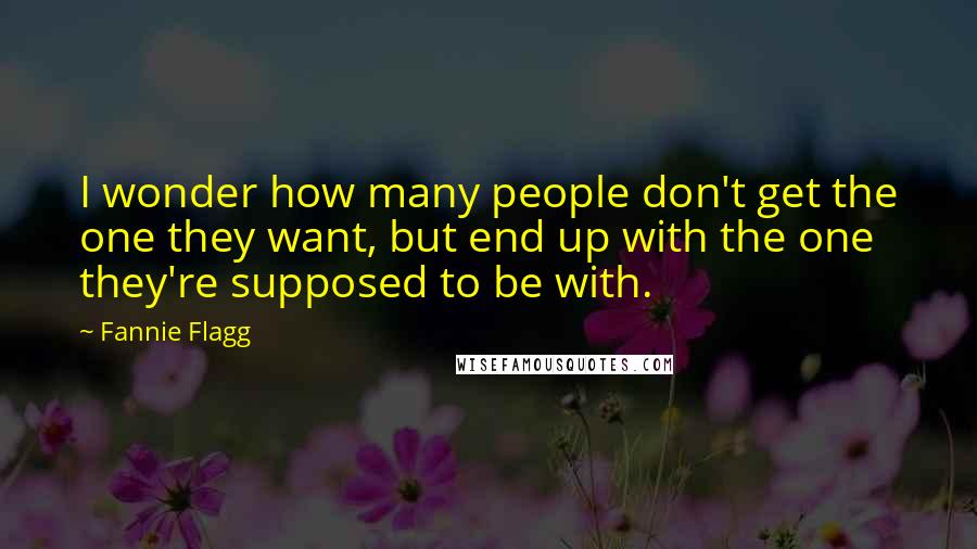 Fannie Flagg quotes: I wonder how many people don't get the one they want, but end up with the one they're supposed to be with. Fannie Flagg quotes: I wonder how many people don't get the one they want, but end up with the one they're supposed to be with.
