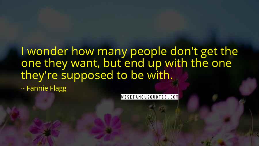 Fannie Flagg quotes: I wonder how many people don't get the one they want, but end up with the one they're supposed to be with.