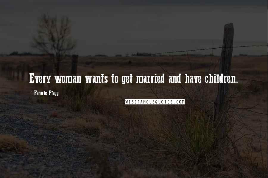 Fannie Flagg quotes: Every woman wants to get married and have children.