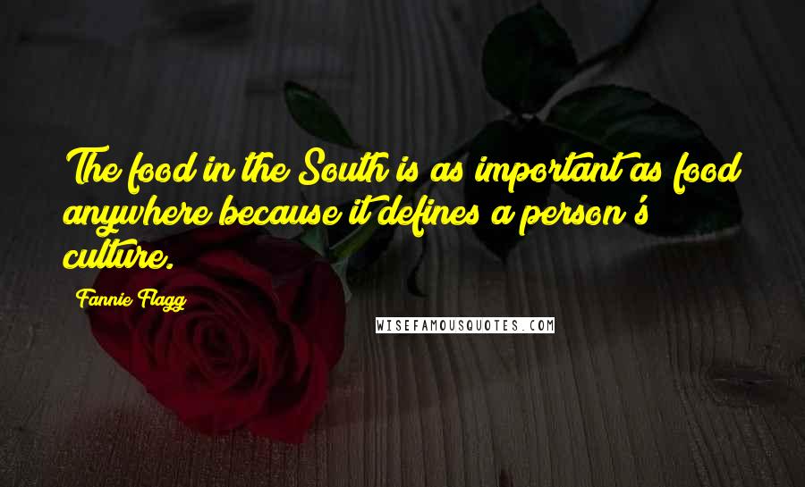 Fannie Flagg quotes: The food in the South is as important as food anywhere because it defines a person's culture.