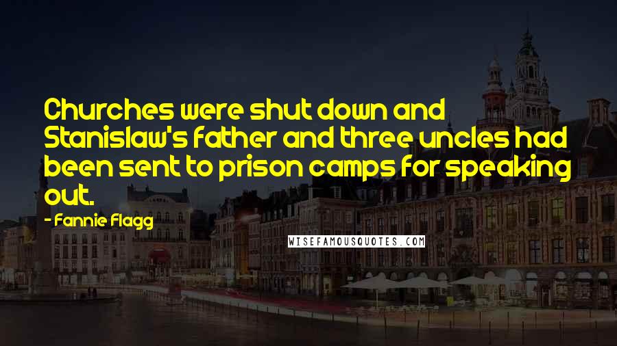 Fannie Flagg quotes: Churches were shut down and Stanislaw's father and three uncles had been sent to prison camps for speaking out. Fannie Flagg quotes: Churches were shut down and Stanislaw's father and three uncles had been sent to prison camps for speaking out.
