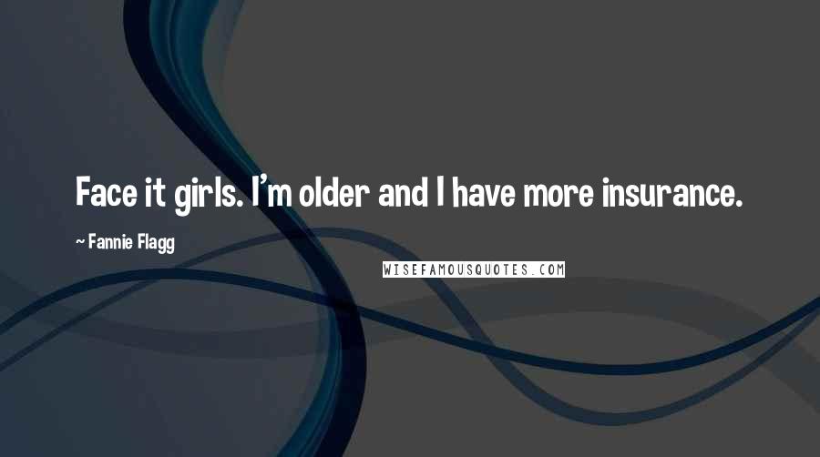 Fannie Flagg quotes: Face it girls. I'm older and I have more insurance.