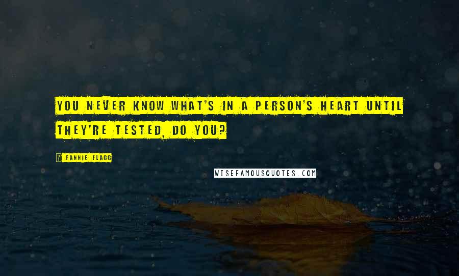 Fannie Flagg quotes: You never know what's in a person's heart until they're tested, do you?