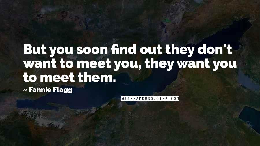 Fannie Flagg quotes: But you soon find out they don't want to meet you, they want you to meet them.