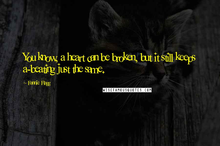 Fannie Flagg quotes: You know, a heart can be broken, but it still keeps a-beating just the same.