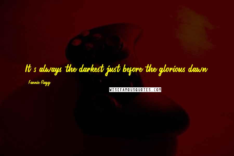Fannie Flagg quotes: It's always the darkest just before the glorious dawn.