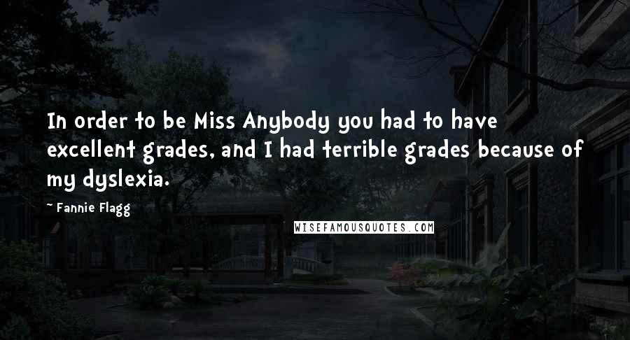 Fannie Flagg quotes: In order to be Miss Anybody you had to have excellent grades, and I had terrible grades because of my dyslexia. Fannie Flagg quotes: In order to be Miss Anybody you had to have excellent grades, and I had terrible grades because of my dyslexia.