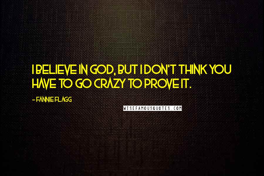 Fannie Flagg quotes: I believe in God, but I don't think you have to go crazy to prove it.