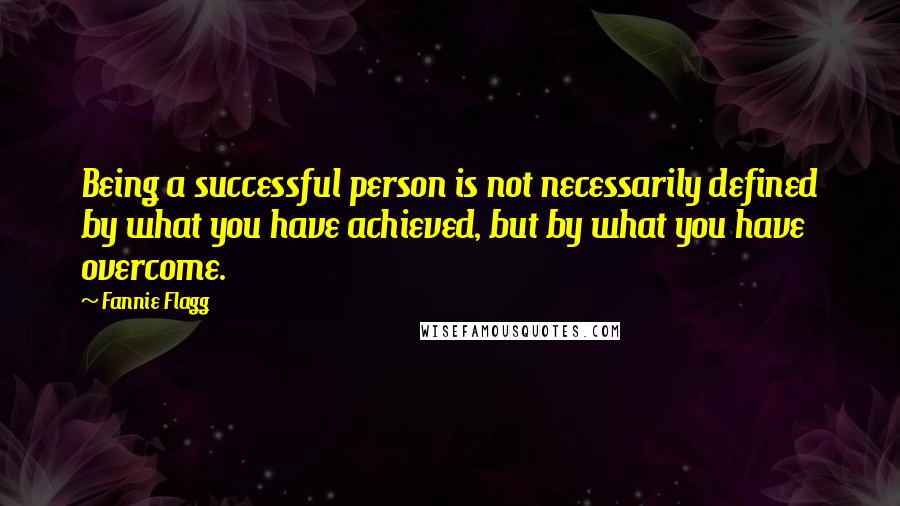 Fannie Flagg quotes: Being a successful person is not necessarily defined by what you have achieved, but by what you have overcome.