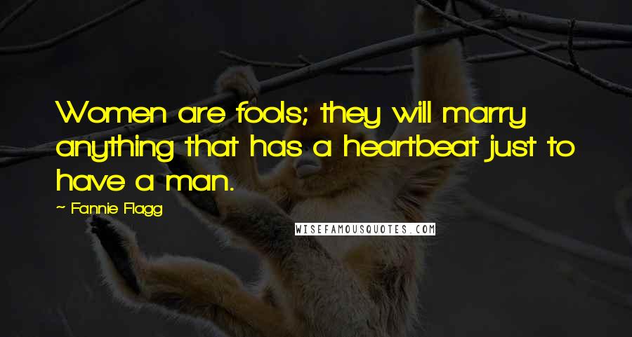 Fannie Flagg quotes: Women are fools; they will marry anything that has a heartbeat just to have a man.