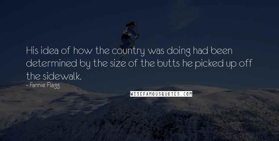 Fannie Flagg quotes: His idea of how the country was doing had been determined by the size of the butts he picked up off the sidewalk.