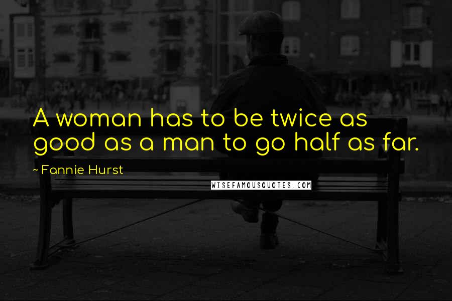 Fannie Hurst quotes: A woman has to be twice as good as a man to go half as far.