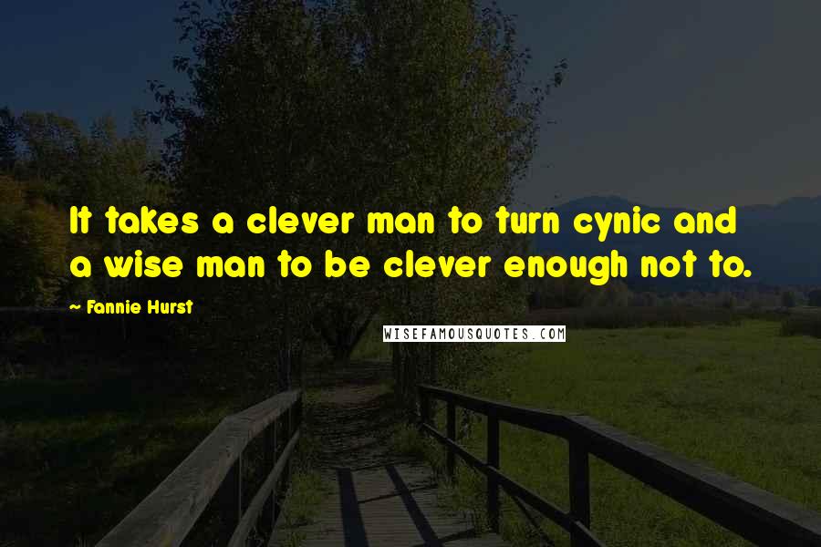 Fannie Hurst quotes: It takes a clever man to turn cynic and a wise man to be clever enough not to.