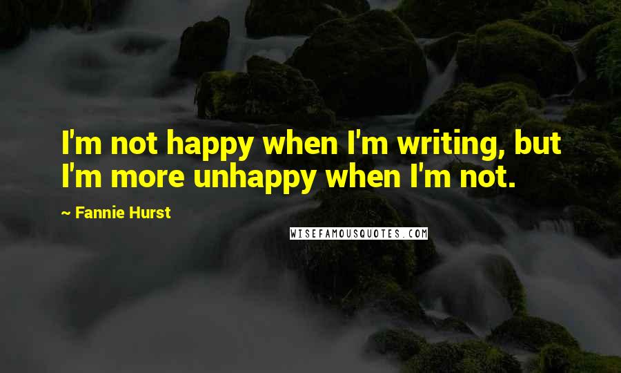 Fannie Hurst quotes: I'm not happy when I'm writing, but I'm more unhappy when I'm not.