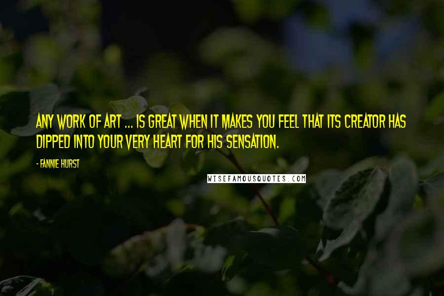 Fannie Hurst quotes: Any work of art ... is great when it makes you feel that its creator has dipped into your very heart for his sensation. Fannie Hurst quotes: Any work of art ... is great when it makes you feel that its creator has dipped into your very heart for his sensation.
