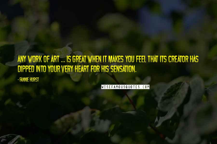 Fannie Hurst quotes: Any work of art ... is great when it makes you feel that its creator has dipped into your very heart for his sensation.