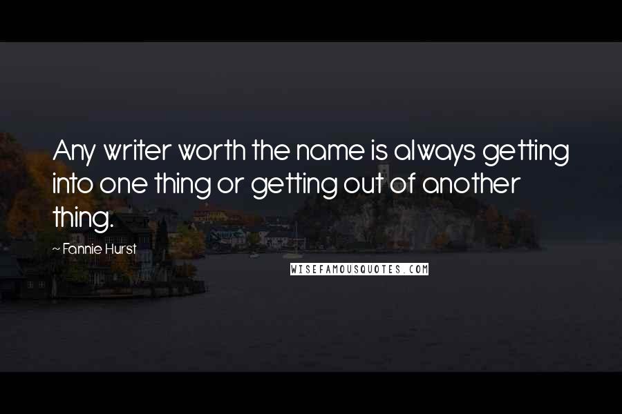 Fannie Hurst quotes: Any writer worth the name is always getting into one thing or getting out of another thing.