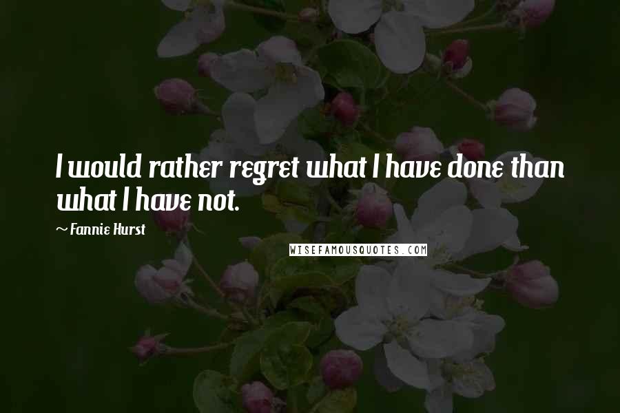 Fannie Hurst quotes: I would rather regret what I have done than what I have not.