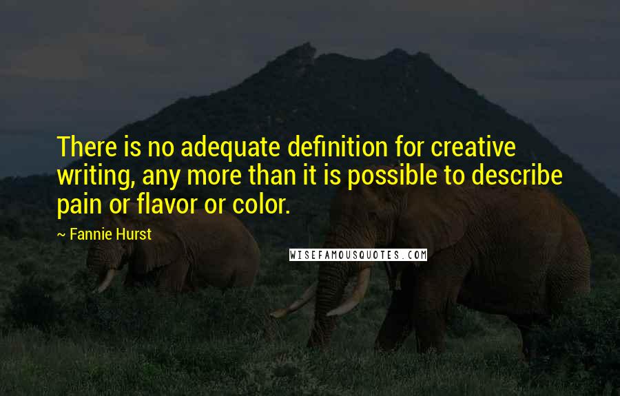 Fannie Hurst quotes: There is no adequate definition for creative writing, any more than it is possible to describe pain or flavor or color.