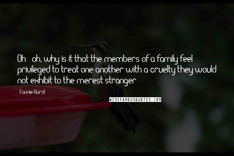 Fannie Hurst quotes: Oh - oh, why is it that the members of a family feel privileged to treat one another with a cruelty they would not exhibit to the merest stranger? Fannie Hurst quotes: Oh - oh, why is it that the members of a family feel privileged to treat one another with a cruelty they would not exhibit to the merest stranger?