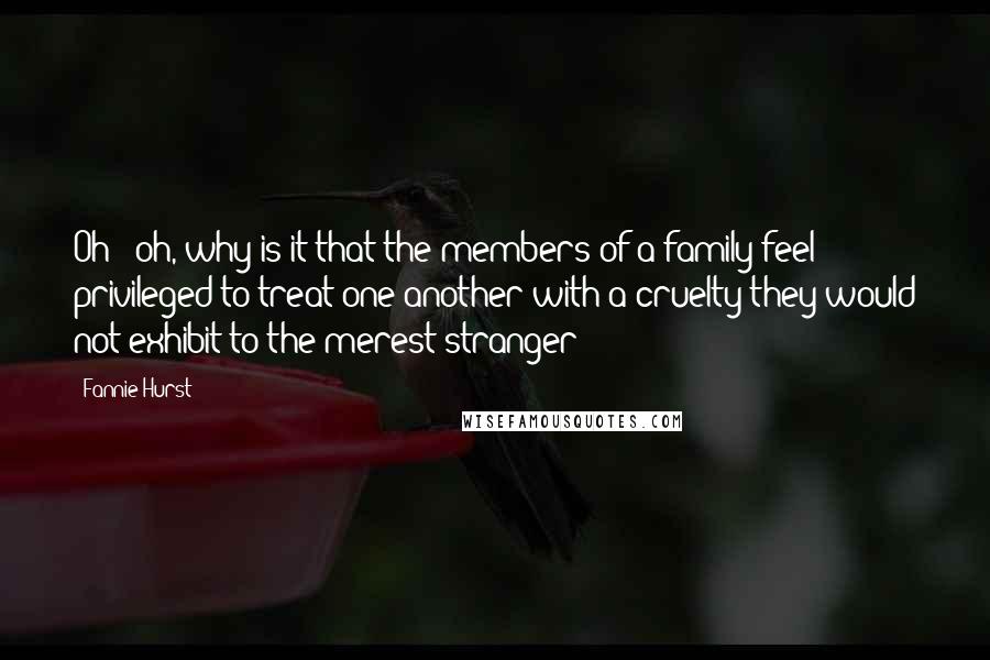 Fannie Hurst quotes: Oh - oh, why is it that the members of a family feel privileged to treat one another with a cruelty they would not exhibit to the merest stranger?