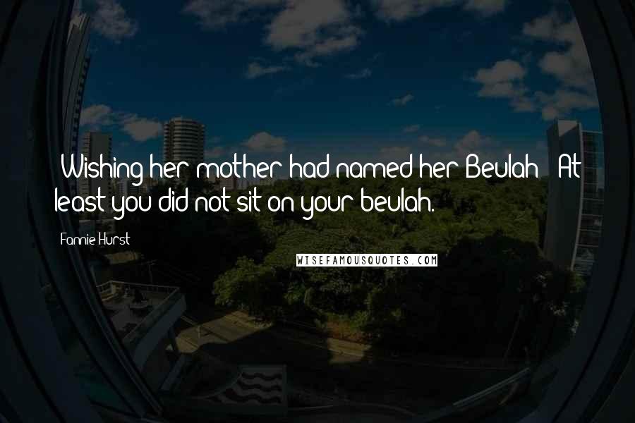 Fannie Hurst quotes: [Wishing her mother had named her Beulah:] At least you did not sit on your beulah.
