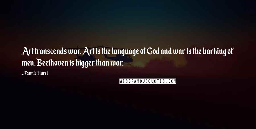 Fannie Hurst quotes: Art transcends war. Art is the language of God and war is the barking of men. Beethoven is bigger than war.