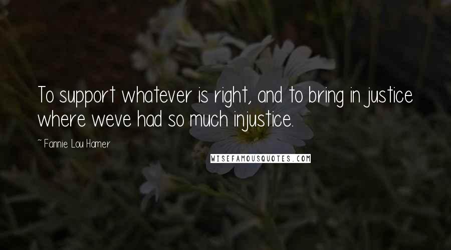 Fannie Lou Hamer quotes: To support whatever is right, and to bring in justice where weve had so much injustice.