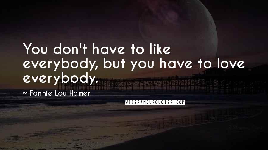 Fannie Lou Hamer quotes: You don't have to like everybody, but you have to love everybody. Fannie Lou Hamer quotes: You don't have to like everybody, but you have to love everybody.
