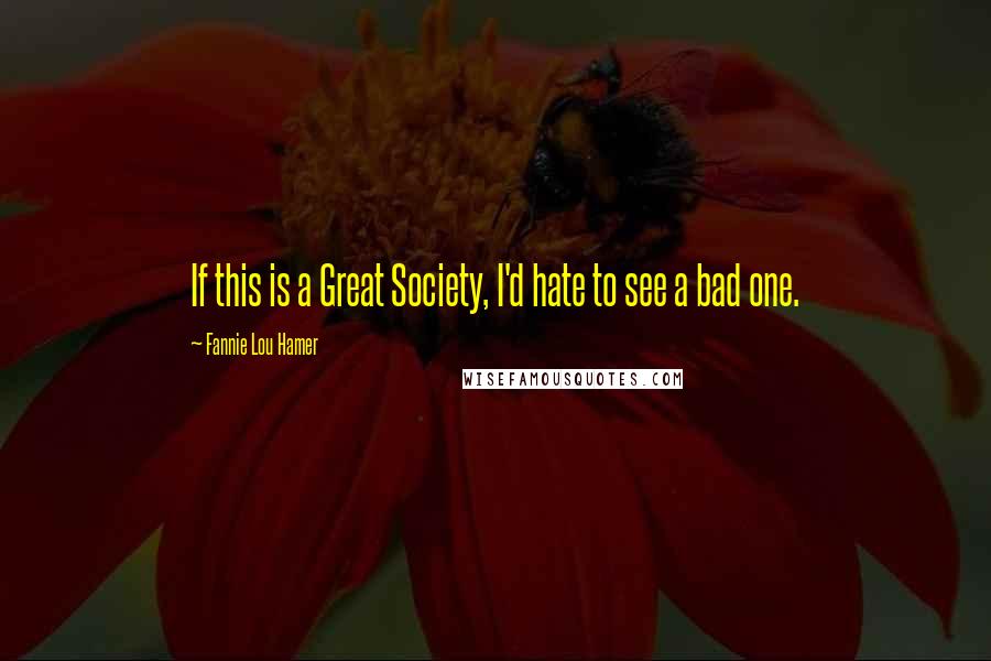 Fannie Lou Hamer quotes: If this is a Great Society, I'd hate to see a bad one. Fannie Lou Hamer quotes: If this is a Great Society, I'd hate to see a bad one.