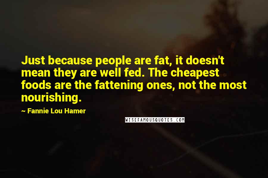 Fannie Lou Hamer quotes: Just because people are fat, it doesn't mean they are well fed. The cheapest foods are the fattening ones, not the most nourishing.