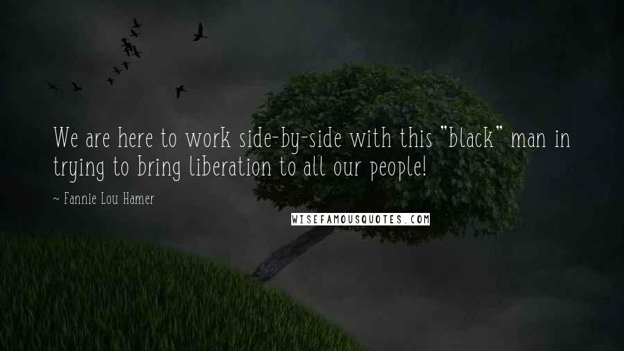 Fannie Lou Hamer quotes: We are here to work side-by-side with this "black" man in trying to bring liberation to all our people!