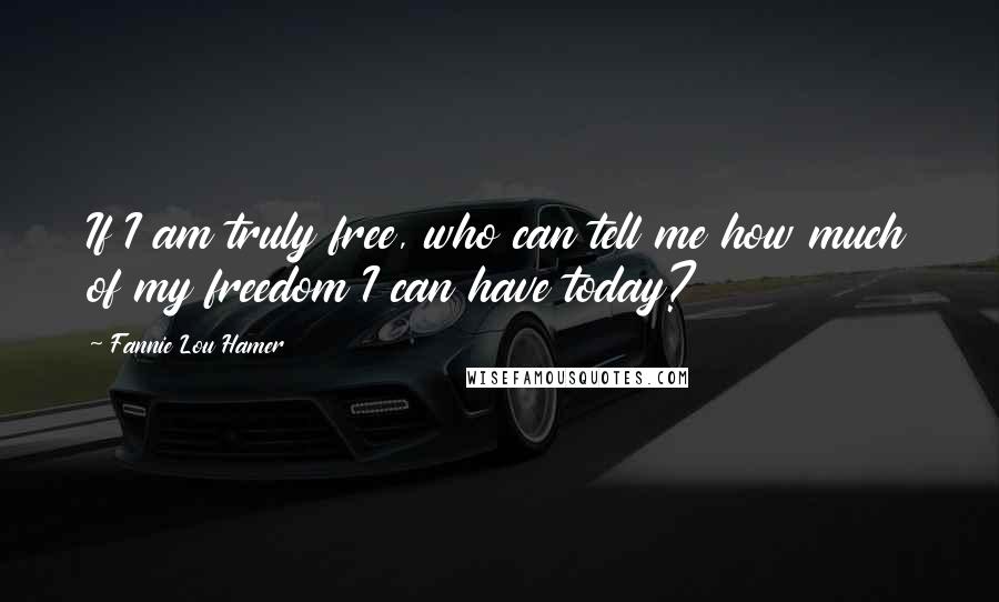 Fannie Lou Hamer quotes: If I am truly free, who can tell me how much of my freedom I can have today?