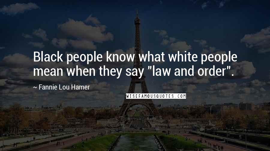 Fannie Lou Hamer quotes: Black people know what white people mean when they say "law and order".