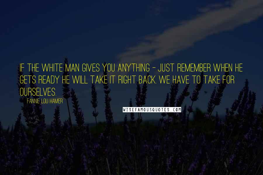 Fannie Lou Hamer quotes: If the white man gives you anything - just remember when he gets ready he will take it right back. We have to take for ourselves. Fannie Lou Hamer quotes: If the white man gives you anything - just remember when he gets ready he will take it right back. We have to take for ourselves.