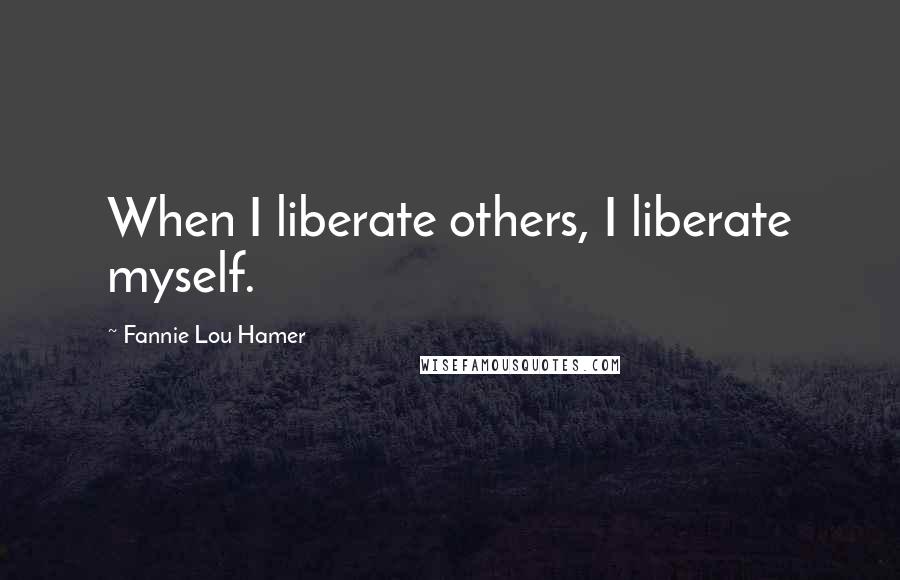Fannie Lou Hamer quotes: When I liberate others, I liberate myself.