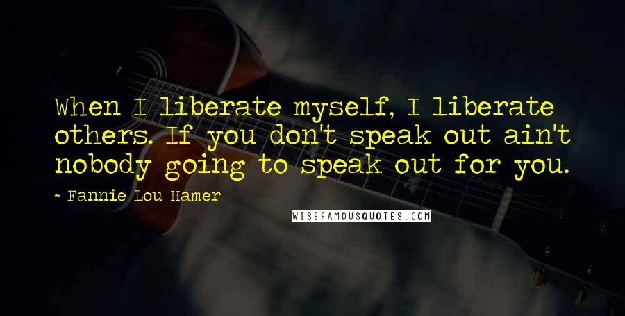 Fannie Lou Hamer quotes: When I liberate myself, I liberate others. If you don't speak out ain't nobody going to speak out for you. Fannie Lou Hamer quotes: When I liberate myself, I liberate others. If you don't speak out ain't nobody going to speak out for you.