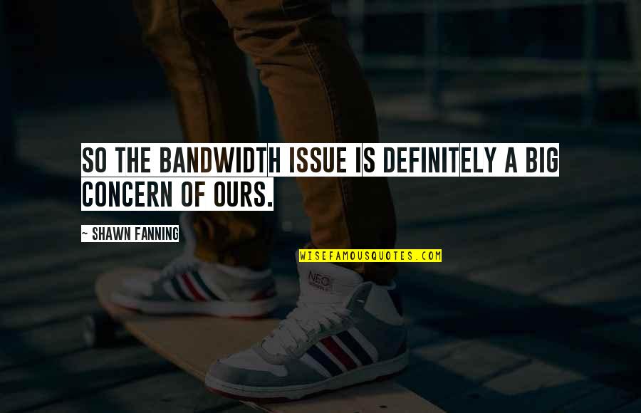 Fanning Quotes By Shawn Fanning: So the bandwidth issue is definitely a big