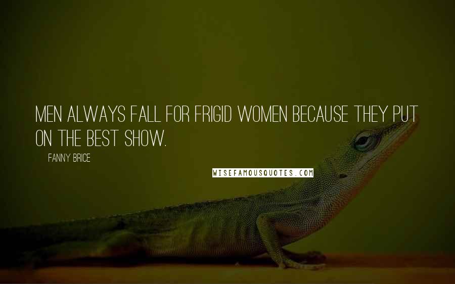 Fanny Brice quotes: Men always fall for frigid women because they put on the best show.