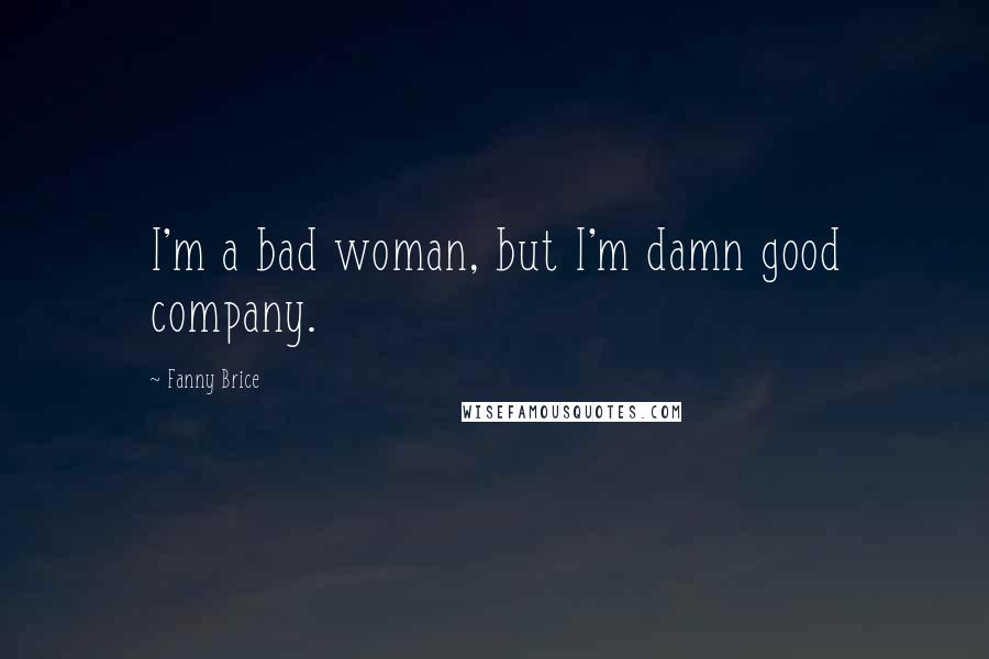 Fanny Brice quotes: I'm a bad woman, but I'm damn good company.