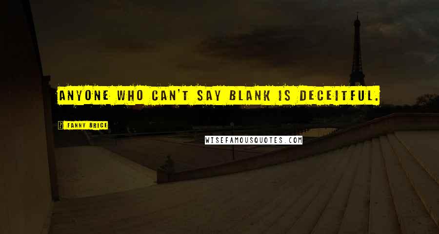 Fanny Brice quotes: Anyone who can't say blank is deceitful.