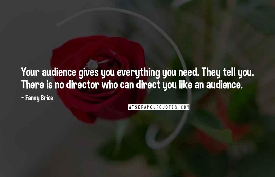 Fanny Brice quotes: Your audience gives you everything you need. They tell you. There is no director who can direct you like an audience. Fanny Brice quotes: Your audience gives you everything you need. They tell you. There is no director who can direct you like an audience.